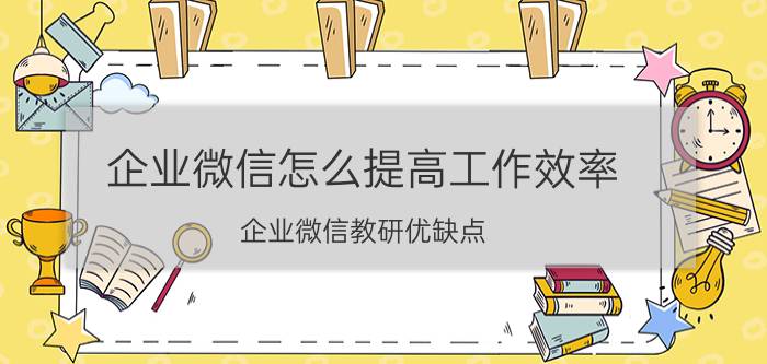 企业微信怎么提高工作效率 企业微信教研优缺点？